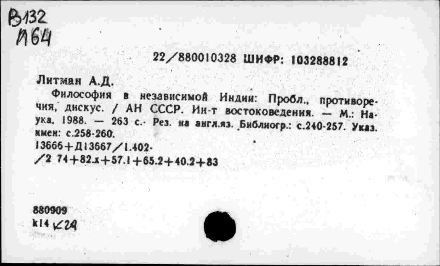 ﻿&432
МП
22/880010328 ШИФР: 103288812
Литман А.Д.
Философия в независимой Индии: Пробл., противоречия, дисхус. / АН СССР. Ин-т востоковедения. — м.: Науке. 1988. — 263 с.- Рез. на англ.яз. Библиогр.: с.240-257. Указ ■мен: с.258-260.
13666+Д13667/1.402-
/2 74+82.Х+57.1+65.2+40.2+83
880909